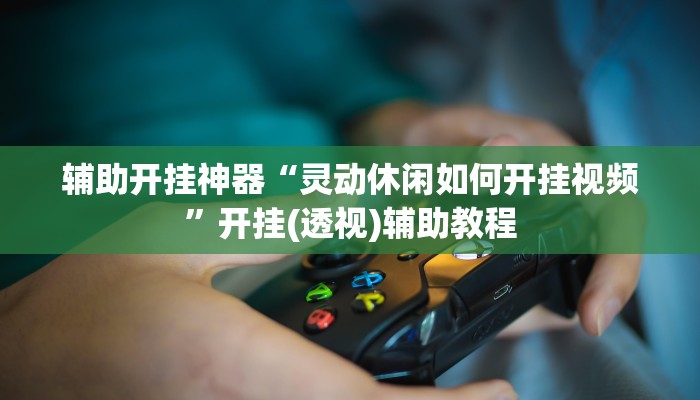 辅助开挂神器“灵动休闲如何开挂视频”开挂(透视)辅助教程 辅助开挂神器“灵动休闲如何开挂视频”开挂(透视)辅助教程