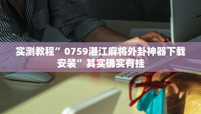 实测教程”0759湛江麻将外卦神器下载安装”其实确实有挂