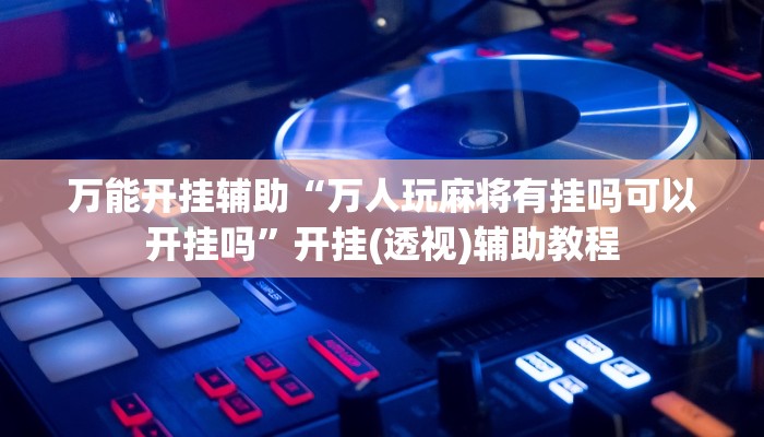万能开挂辅助“万人玩麻将有挂吗可以开挂吗”开挂(透视)辅助教程