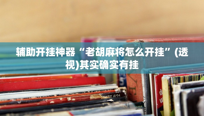 辅助开挂神器“老胡麻将怎么开挂”(透视)其实确实有挂