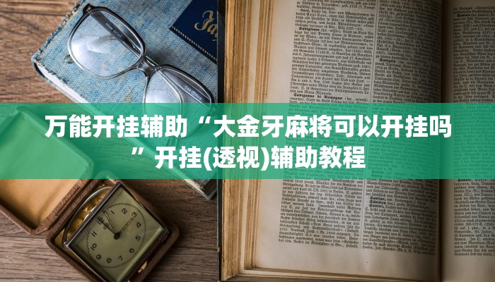 万能开挂辅助“大金牙麻将可以开挂吗”开挂(透视)辅助教程 万能开挂辅助“大金牙麻将可以开挂吗”开挂(透视)辅助教程