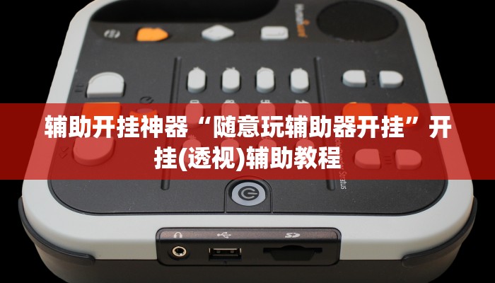 辅助开挂神器“随意玩辅助器开挂”开挂(透视)辅助教程 辅助开挂神器“随意玩辅助器开挂”开挂(透视)辅助教程