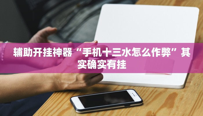 辅助开挂神器“手机十三水怎么作弊”其实确实有挂 辅助开挂神器“手机十三水怎么作弊”其实确实有挂