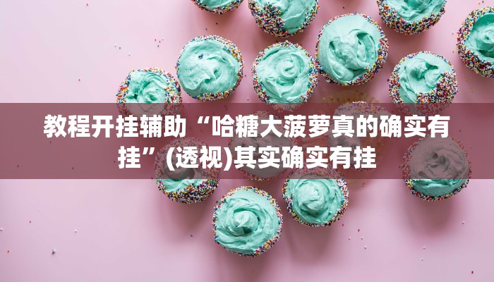 教程开挂辅助“哈糖大菠萝真的确实有挂”(透视)其实确实有挂 教程开挂辅助“哈糖大菠萝真的确实有挂”(透视)其实确实有挂