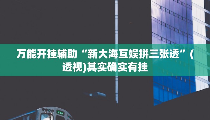 万能开挂辅助“新大海互娱拼三张透”(透视)其实确实有挂 万能开挂辅助“新大海互娱拼三张透”(透视)其实确实有挂