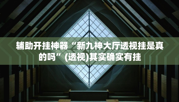 辅助开挂神器“新九神大厅透视挂是真的吗”(透视)其实确实有挂 辅助开挂神器“新九神大厅透视挂是真的吗”(透视)其实确实有挂