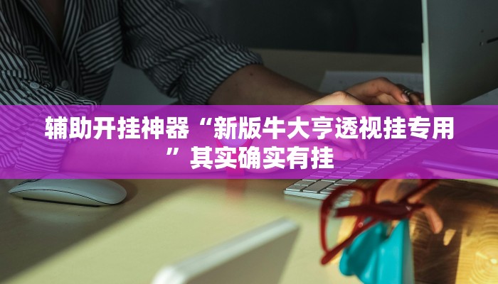 辅助开挂神器“新版牛大亨透视挂专用”其实确实有挂 辅助开挂神器“新版牛大亨透视挂专用”其实确实有挂