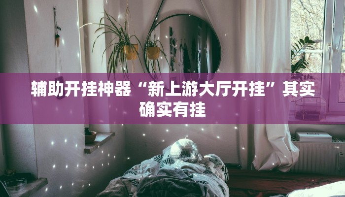 辅助开挂神器“新上游大厅开挂”其实确实有挂