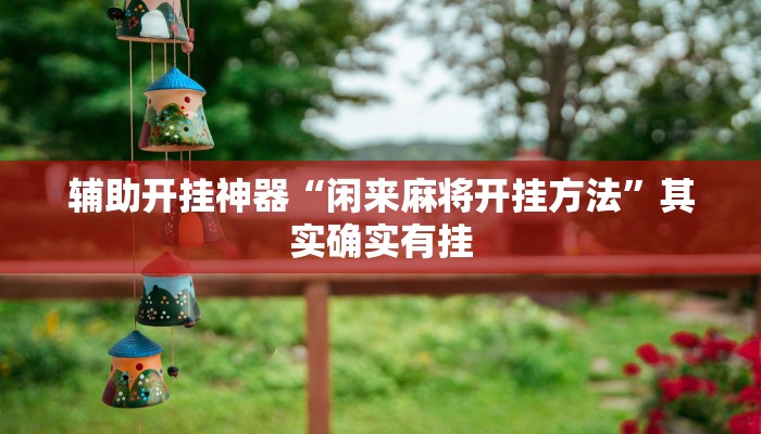 辅助开挂神器“闲来麻将开挂方法”其实确实有挂 辅助开挂神器“闲来麻将开挂方法”其实确实有挂