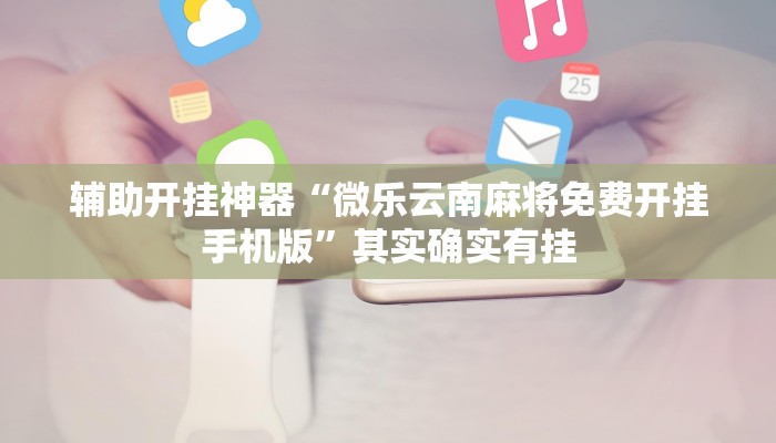 辅助开挂神器“微乐云南麻将免费开挂手机版”其实确实有挂