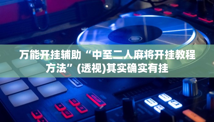 万能开挂辅助“中至二人麻将开挂教程方法”(透视)其实确实有挂 万能开挂辅助“中至二人麻将开挂教程方法”(透视)其实确实有挂