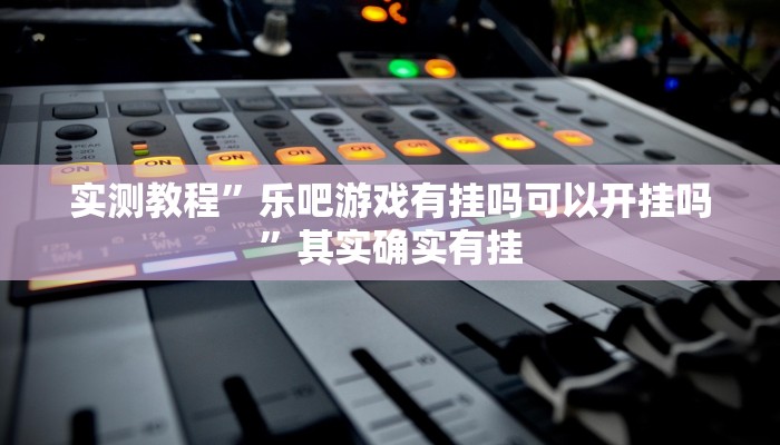 实测教程”乐吧游戏有挂吗可以开挂吗”其实确实有挂 实测教程”乐吧游戏有挂吗可以开挂吗”其实确实有挂
