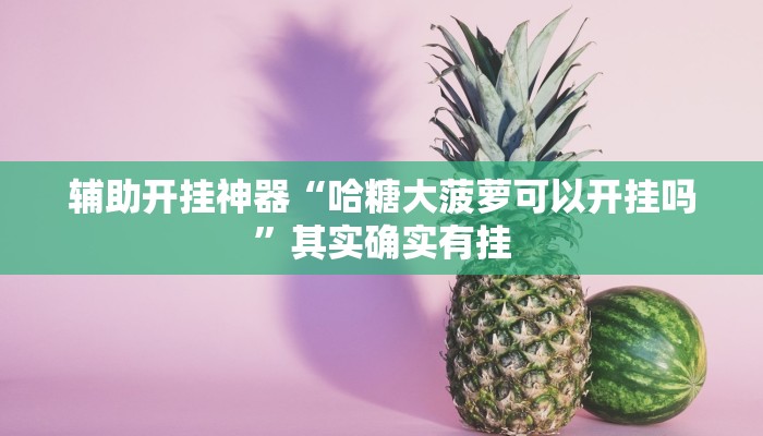 辅助开挂神器“哈糖大菠萝可以开挂吗”其实确实有挂 辅助开挂神器“哈糖大菠萝可以开挂吗”其实确实有挂