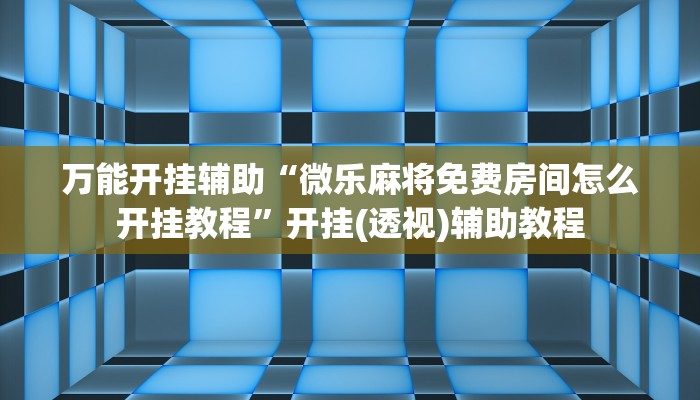 万能开挂辅助“微乐麻将免费房间怎么开挂教程”开挂(透视)辅助教程 万能开挂辅助“微乐麻将免费房间怎么开挂教程”开挂(透视)辅助教程