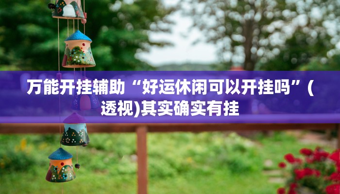 万能开挂辅助“好运休闲可以开挂吗”(透视)其实确实有挂 万能开挂辅助“好运休闲可以开挂吗”(透视)其实确实有挂