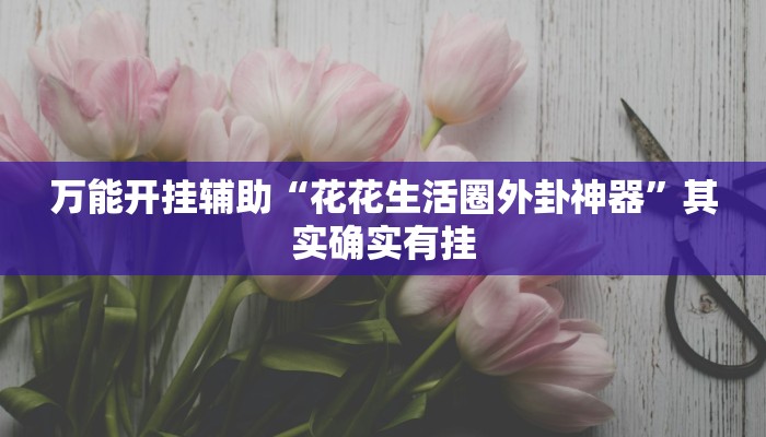万能开挂辅助“花花生活圈外卦神器”其实确实有挂 万能开挂辅助“花花生活圈外卦神器”其实确实有挂
