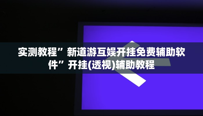 实测教程”新道游互娱开挂免费辅助软件”开挂(透视)辅助教程