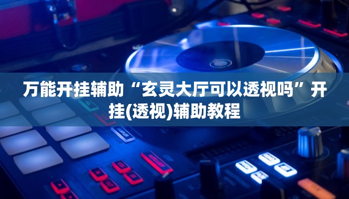万能开挂辅助“玄灵大厅可以透视吗”开挂(透视)辅助教程