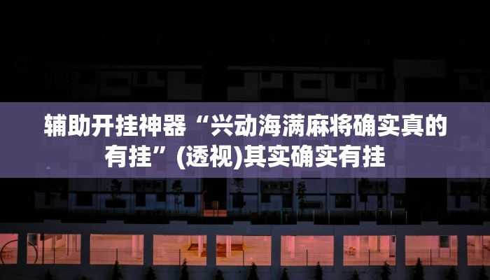辅助开挂神器“兴动海满麻将确实真的有挂”(透视)其实确实有挂 辅助开挂神器“兴动海满麻将确实真的有挂”(透视)其实确实有挂