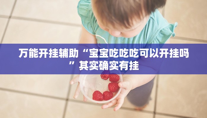 万能开挂辅助“宝宝吃吃吃可以开挂吗”其实确实有挂 万能开挂辅助“宝宝吃吃吃可以开挂吗”其实确实有挂