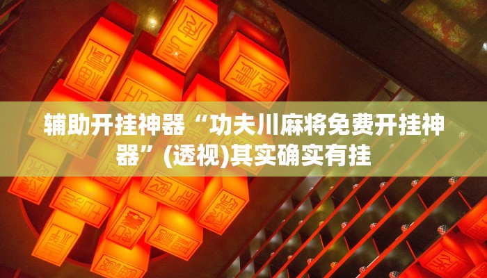辅助开挂神器“功夫川麻将免费开挂神器”(透视)其实确实有挂