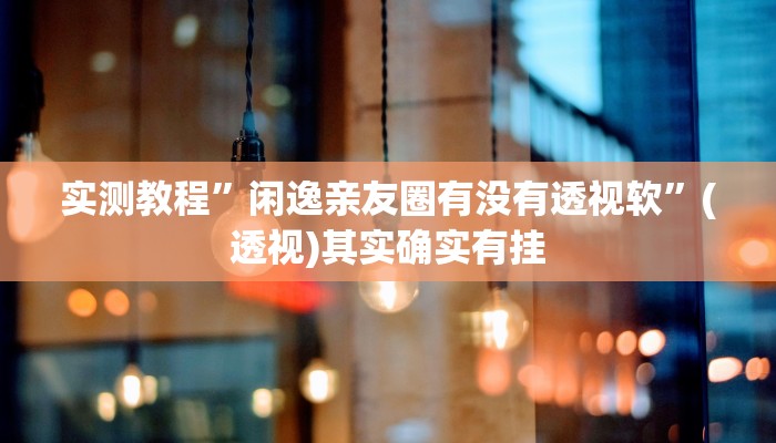 实测教程”闲逸亲友圈有没有透视软”(透视)其实确实有挂 实测教程”闲逸亲友圈有没有透视软”(透视)其实确实有挂