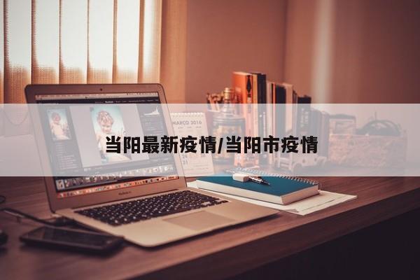 当阳最新疫情/当阳市疫情