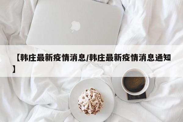 【韩庄最新疫情消息/韩庄最新疫情消息通知】