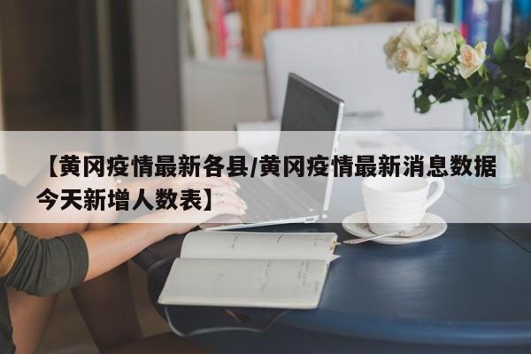 【黄冈疫情最新各县/黄冈疫情最新消息数据今天新增人数表】
