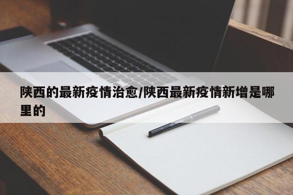 陕西的最新疫情治愈/陕西最新疫情新增是哪里的