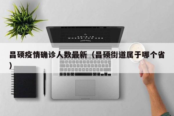 昌硕疫情确诊人数最新(昌硕街道属于哪个省)