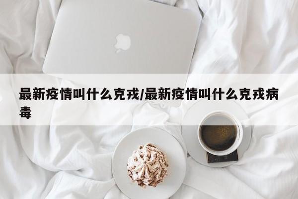 最新疫情叫什么克戎/最新疫情叫什么克戎病毒