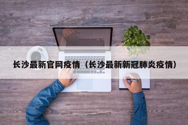 长沙最新官网疫情(长沙最新新冠肺炎疫情)