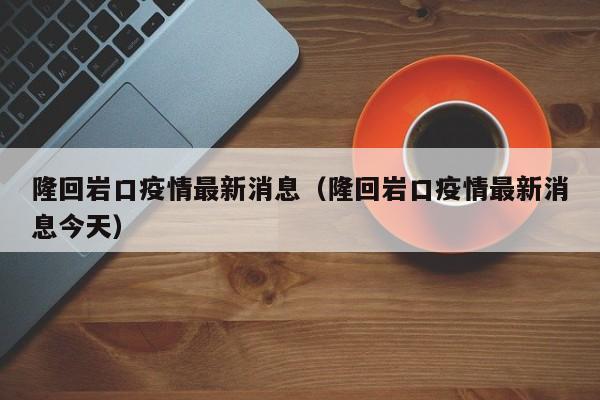 隆回岩口疫情最新消息(隆回岩口疫情最新消息今天)