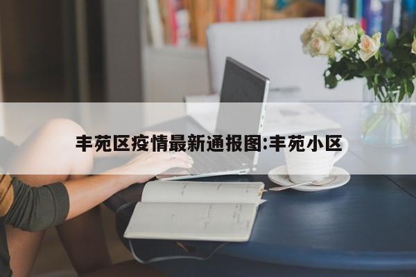 丰苑区疫情最新通报图:丰苑小区
