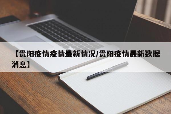 【贵阳疫情疫情最新情况/贵阳疫情最新数据消息】