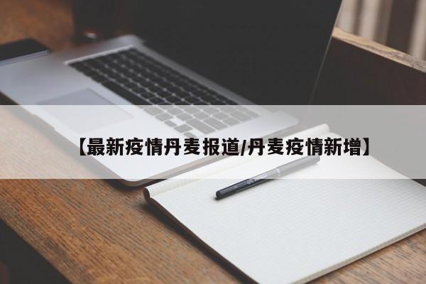 【最新疫情丹麦报道/丹麦疫情新增】