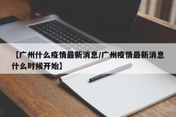 【广州什么疫情最新消息/广州疫情最新消息什么时候开始】