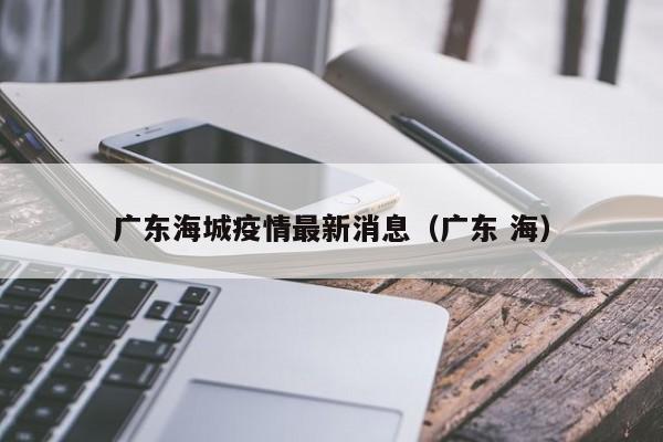 广东海城疫情最新消息(广东 海)