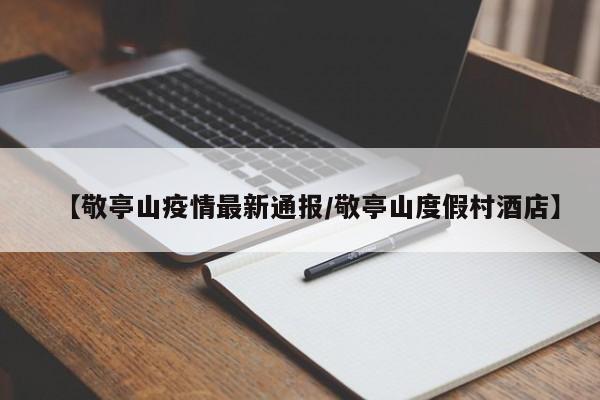 【敬亭山疫情最新通报/敬亭山度假村酒店】