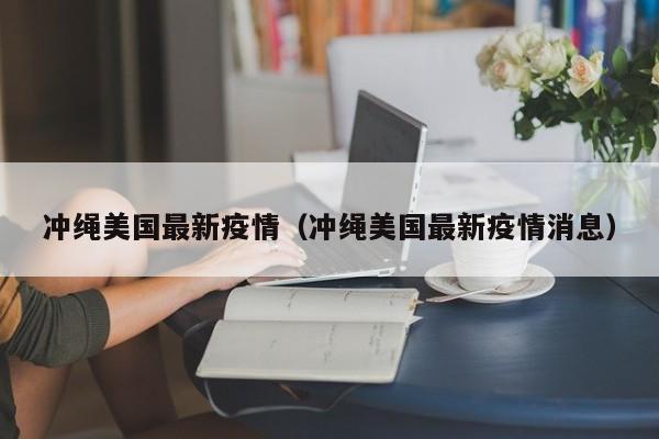 冲绳美国最新疫情(冲绳美国最新疫情消息)