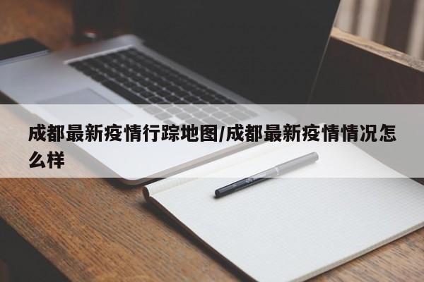 成都最新疫情行踪地图/成都最新疫情情况怎么样