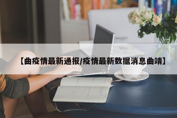 【曲疫情最新通报/疫情最新数据消息曲靖】