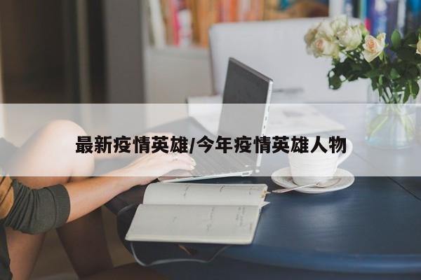 最新疫情英雄/今年疫情英雄人物