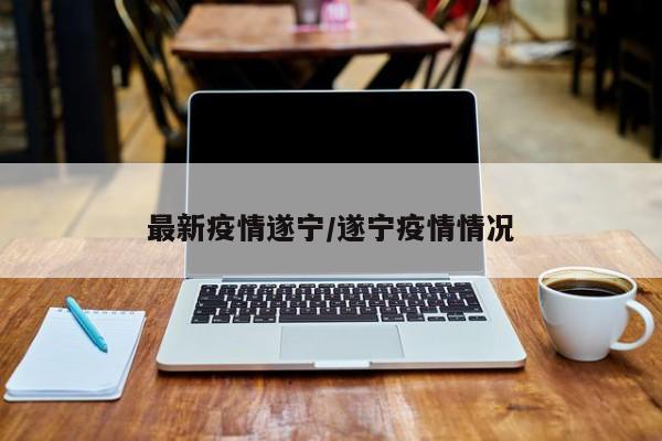 最新疫情遂宁/遂宁疫情情况