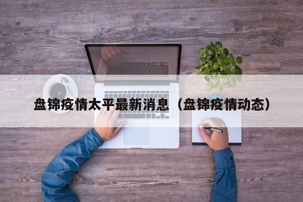 盘锦疫情太平最新消息(盘锦疫情动态)