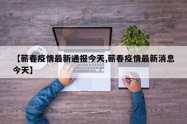 【蕲春疫情最新通报今天,蕲春疫情最新消息今天】