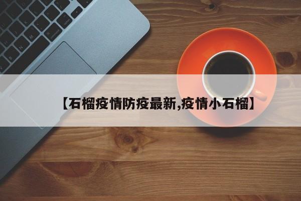 【石榴疫情防疫最新,疫情小石榴】
