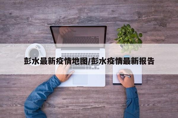 彭水最新疫情地图/彭水疫情最新报告