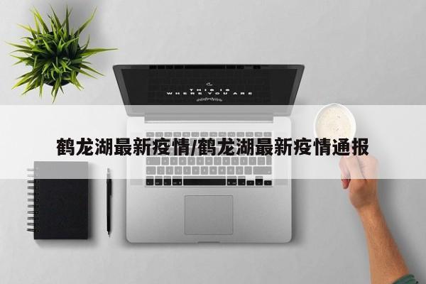 鹤龙湖最新疫情/鹤龙湖最新疫情通报